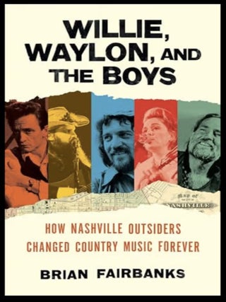 Willie, Waylon, and the Boys: How Nashville Outsiders Changed Country