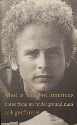 Item #1010264 What Is It All But Luminous: Notes from an Underground Man. Art Garfunkel