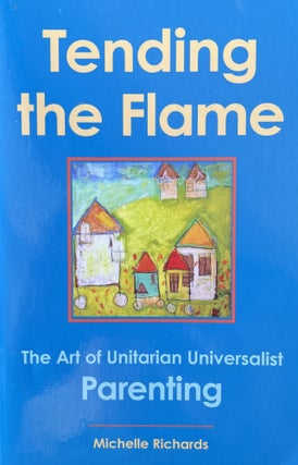 Item #1025231 Tending the Flame: The Art of Unitarian Universalist Parenting. Michelle Richards