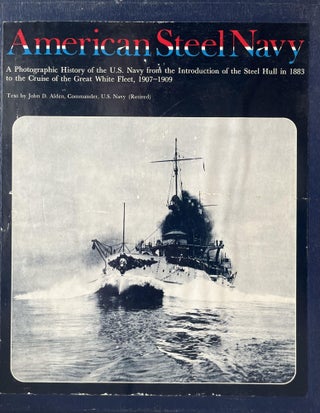 The American Steel Navy: A Photographic History of the U.S. Navy from the Introduction of the Steel Hull in 1883 to the Cruise of the Great White Fleet, 1907-1909