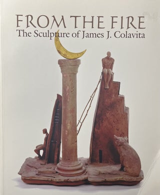 Item #1222415 From the Fire: The Sculpture of James J. Colavita. James J. Colavita