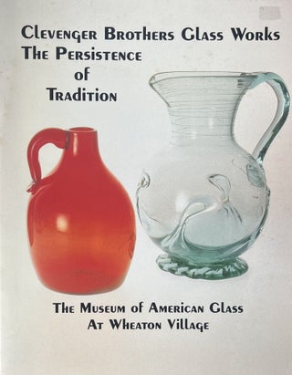 Item #1272418 Clevenger Brothers Glass Works: The Persistence of Tradition. The Museum of...