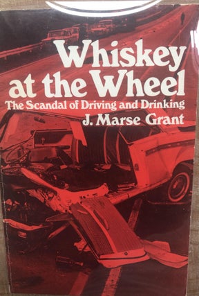 Item #200094 Whiskey at the Wheel: The Scandal of Drinking and Driving. J. Marse Grant