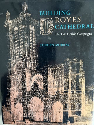 Item #201012 Building Troyes Cathedral: The Late Gothic Campaigns. Stephen Murray