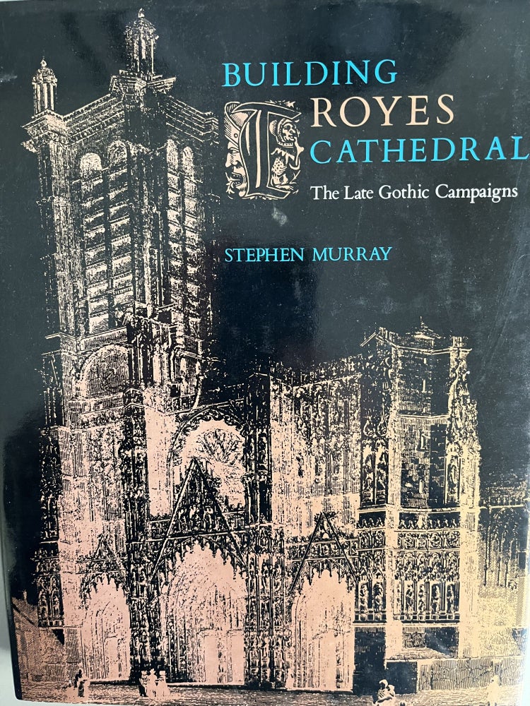 Item #201012 Building Troyes Cathedral: The Late Gothic Campaigns. Stephen Murray.
