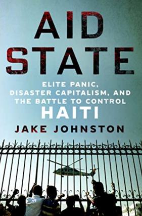 Item #220268 Aid State: Elite Panic, Disaster Capitalism and the battle to Control Haiti. Jake...