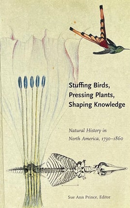 Item #310244 Stuffing Birds, Pressing Plants, Shaping Knowledge: Natural History in North America...