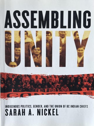 Assembling Unity: Indigenous Politics, Gender, and the Union of BC. Sarah A. Nickel.