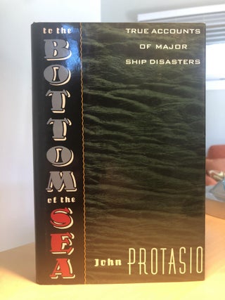 Item #400050 To the Bottom of the Sea: True Accounts of Major Ship Disasters. John Protasio