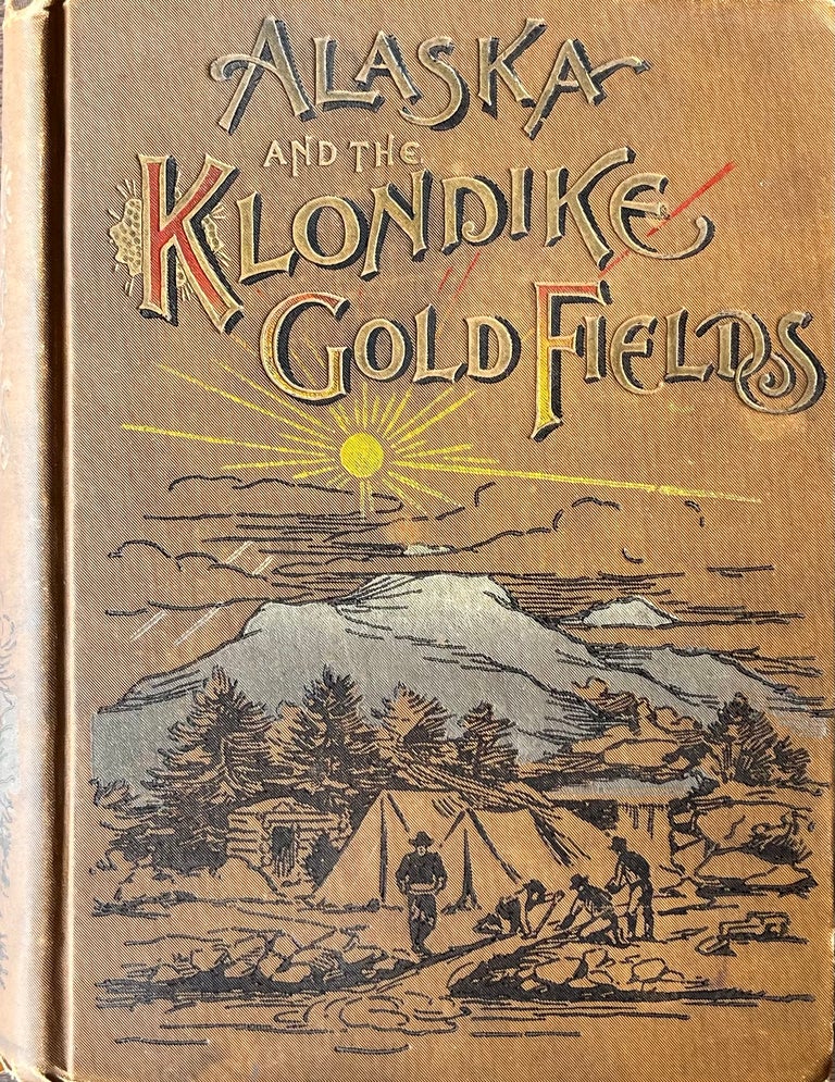 Item #513236 Alaska and the Klondike Gold Fields containing a full account of the discovery of gold; enormous deposits of the precious metal; routes traversed by miners; how to find gold; camp life at Klondike; Practical Instructions for Fortune Seekers, Etc., Etc. A C. Harris.