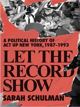 Let the Record Show: A Political History of ACT-UP New. Sarah Schulman.
