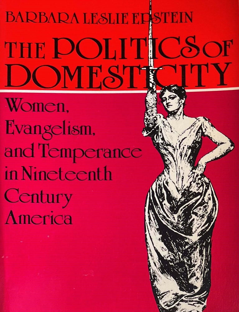 Item #910202442 The Politics of Domesticity: Women, Evangelism, and Temperance in Nineteenth Century America. Barbara Leslie Epstein.